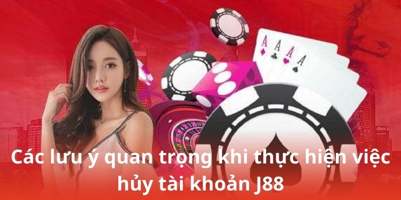 Các lưu ý quan trọng khi thực hiện việc hủy tài khoản J88