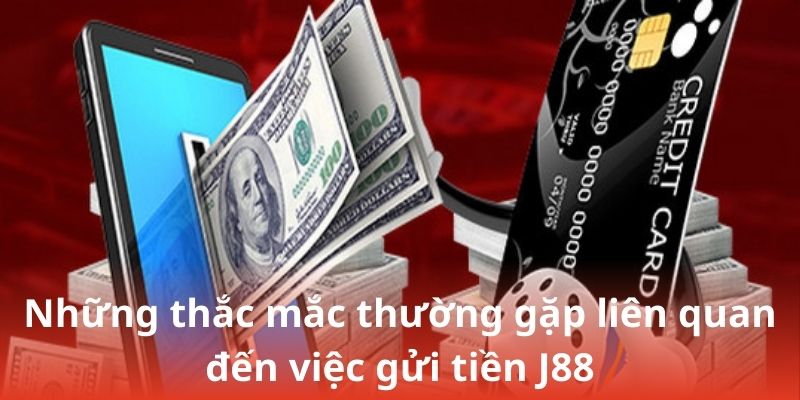 Những thắc mắc thường gặp liên quan đến việc gửi tiền J88